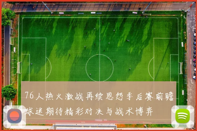 76人热火激战再续恩怨季后赛前瞻球迷期待精彩对决与战术博弈