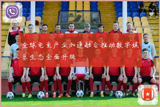 全球电竞产业加速融合推动数字娱乐生态全面升级