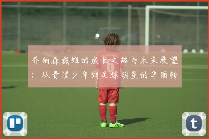 乔纳森戴维的成长之路与未来展望：从青涩少年到足球明星的华丽转身