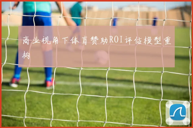 商业视角下体育赞助ROI评估模型重构
