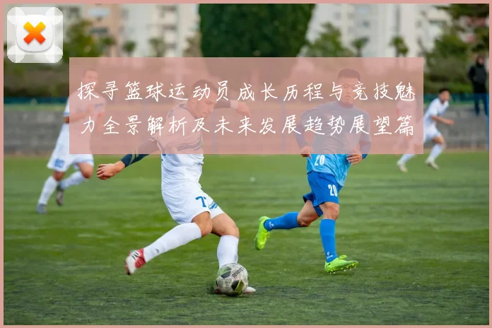 探寻篮球运动员成长历程与竞技魅力全景解析及未来发展趋势展望篇