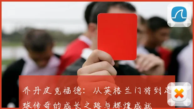 乔丹皮克福德：从英格兰门将到足球传奇的成长之路与辉煌成就