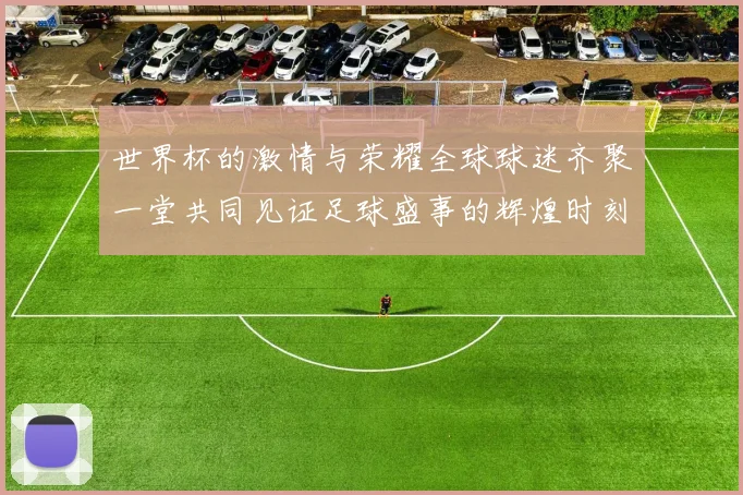 世界杯的激情与荣耀全球球迷齐聚一堂共同见证足球盛事的辉煌时刻