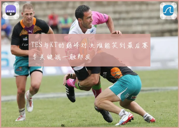 TES与KT的巅峰对决谁能笑到最后赛季关键战一触即发