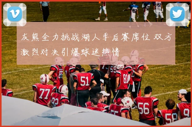 灰熊全力挑战湖人季后赛席位 双方激烈对决引爆球迷热情