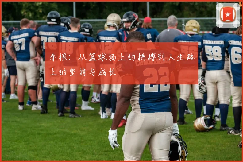 李根：从篮球场上的拼搏到人生路上的坚持与成长