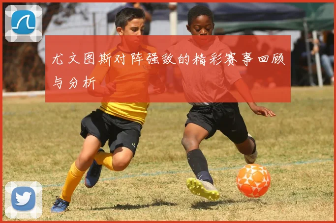 尤文图斯对阵强敌的精彩赛事回顾与分析