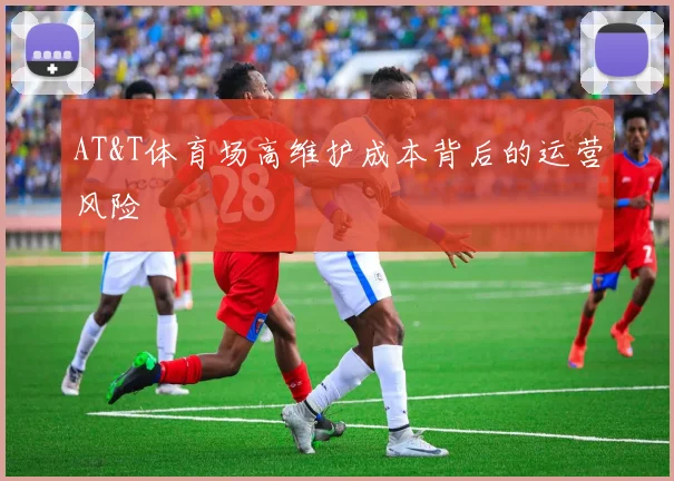 AT&T体育场高维护成本背后的运营风险