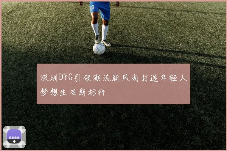 深圳DYG引领潮流新风尚打造年轻人梦想生活新标杆