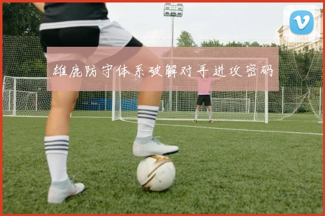 雄鹿防守体系破解对手进攻密码