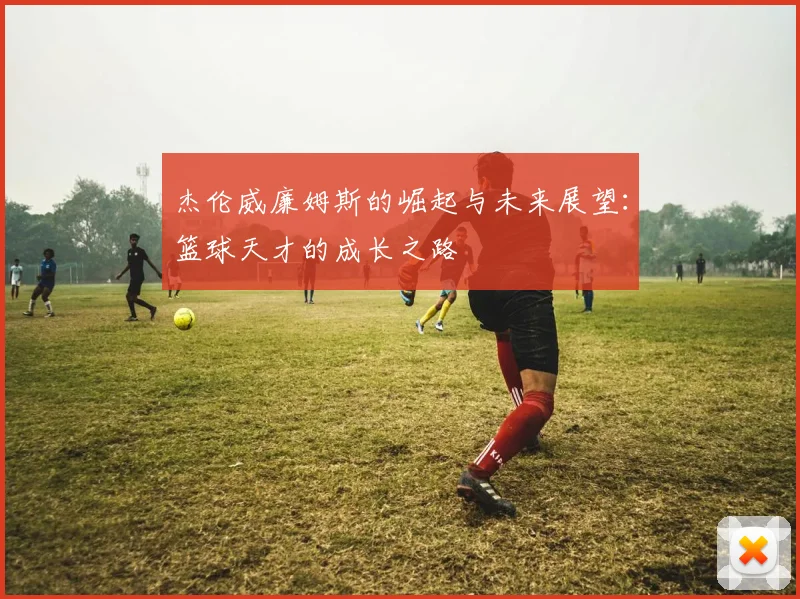 杰伦威廉姆斯的崛起与未来展望：篮球天才的成长之路