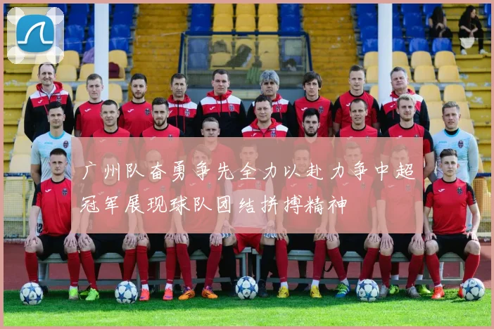 广州队奋勇争先全力以赴力争中超冠军展现球队团结拼搏精神