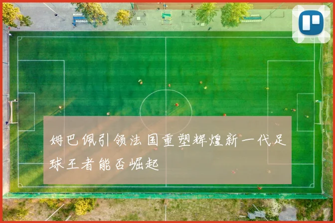 姆巴佩引领法国重塑辉煌新一代足球王者能否崛起