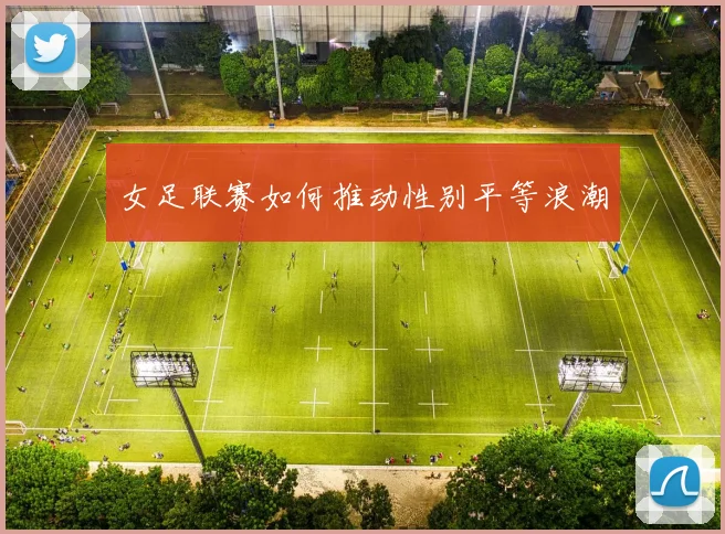 女足联赛如何推动性别平等浪潮