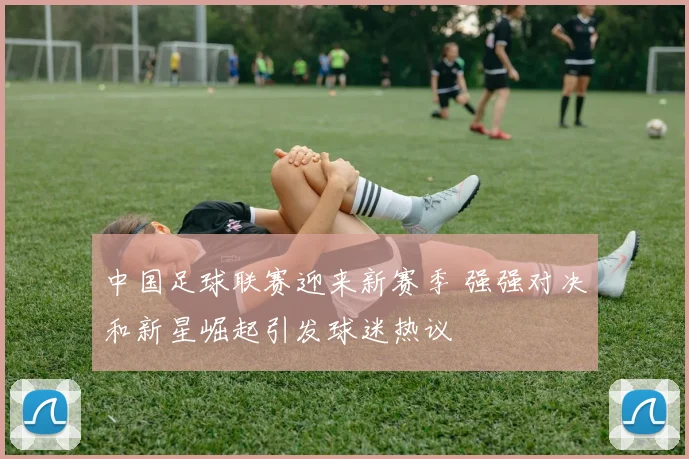 中国足球联赛迎来新赛季 强强对决和新星崛起引发球迷热议